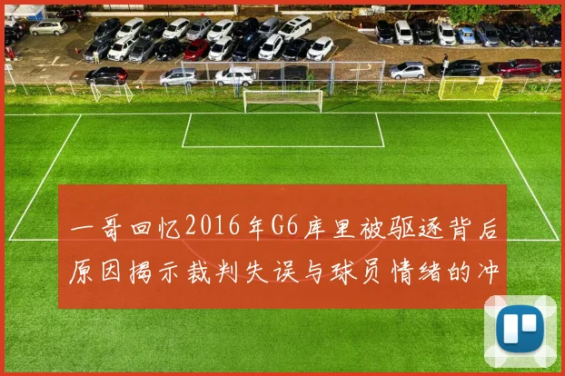 一哥回忆2016年G6库里被驱逐背后原因揭示裁判失误与球员情绪的冲突