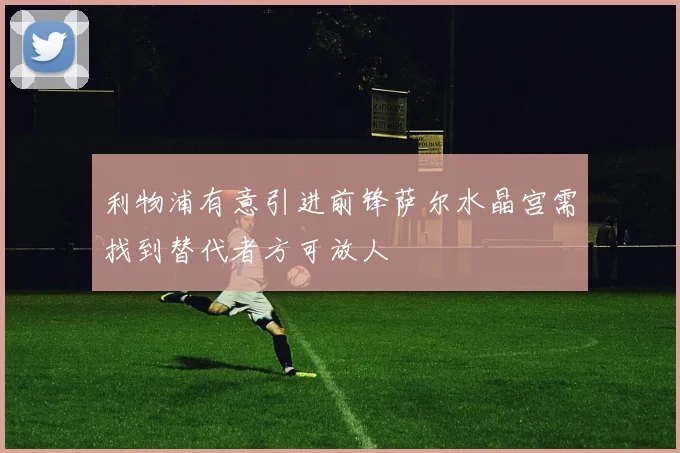 利物浦有意引进前锋萨尔水晶宫需找到替代者方可放人