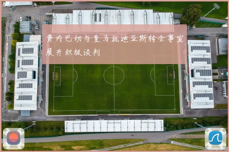 费内巴切与皇马就迪亚斯转会事宜展开积极谈判