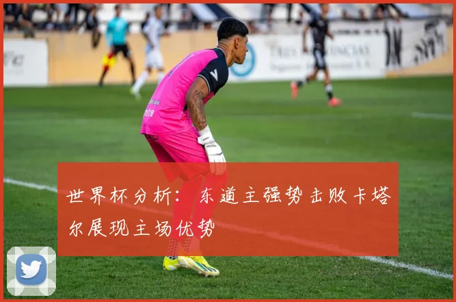 世界杯分析：东道主强势击败卡塔尔展现主场优势
