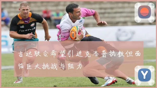 吉达联合希望引进克洛普执教但面临巨大挑战与阻力
