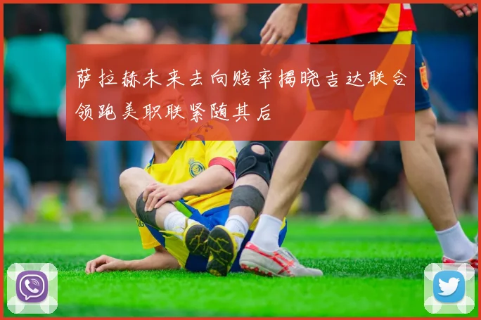 萨拉赫未来去向赔率揭晓吉达联合领跑美职联紧随其后