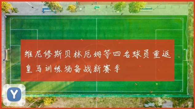 维尼修斯贝林厄姆等四名球员重返皇马训练场备战新赛季