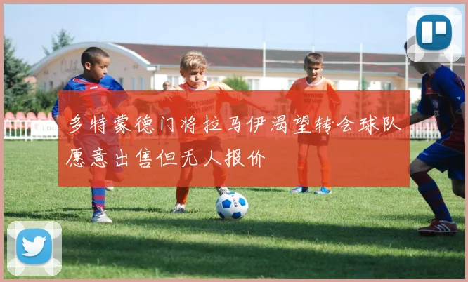 多特蒙德门将拉马伊渴望转会球队愿意出售但无人报价