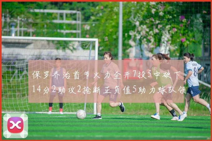 保罗乔治首节火力全开7投5中砍下14分2助攻2抢断正负值5助力球队领先