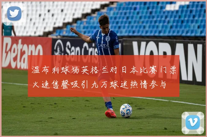 温布利球场英格兰对日本比赛门票火速售罄吸引九万球迷热情参与
