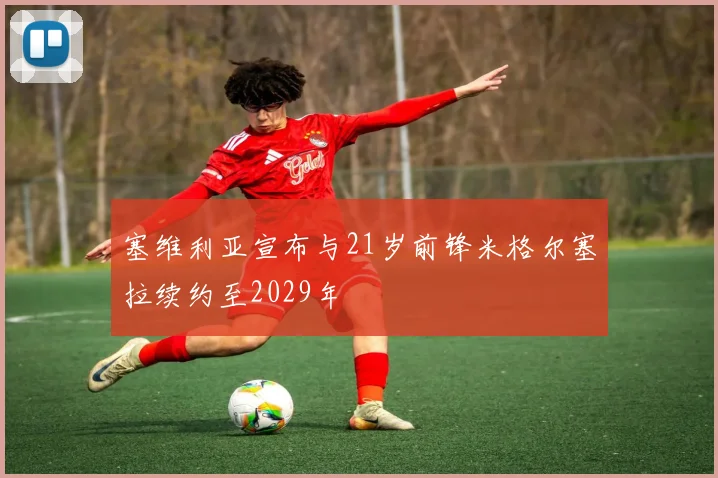 塞维利亚宣布与21岁前锋米格尔塞拉续约至2029年