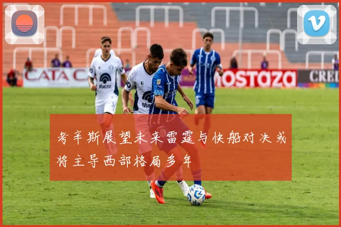 考辛斯展望未来雷霆与快船对决或将主导西部格局多年