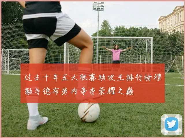过去十年五大联赛助攻王排行榜穆勒与德布劳内争夺荣耀之巅