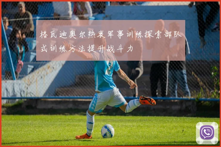 格瓦迪奥尔热衷军事训练探索部队式训练方法提升战斗力