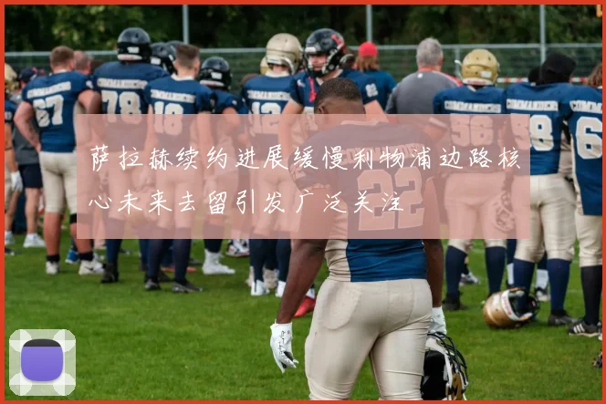 萨拉赫续约进展缓慢利物浦边路核心未来去留引发广泛关注