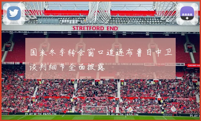 国米冬季转会窗口追逐布鲁日中卫谈判细节全面披露