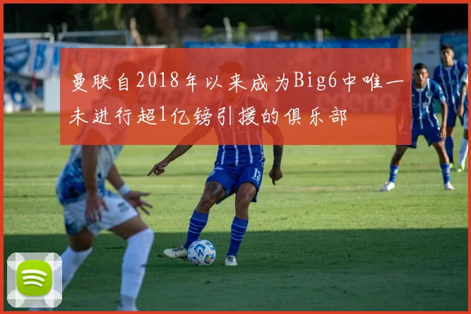 曼联自2018年以来成为Big6中唯一未进行超1亿镑引援的俱乐部