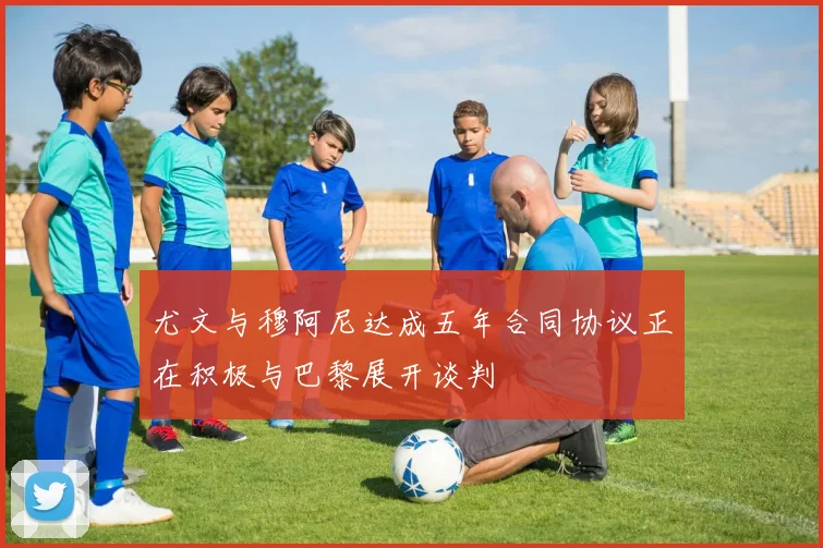 尤文与穆阿尼达成五年合同协议正在积极与巴黎展开谈判