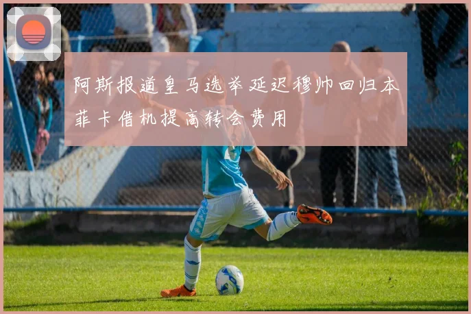 阿斯报道皇马选举延迟穆帅回归本菲卡借机提高转会费用