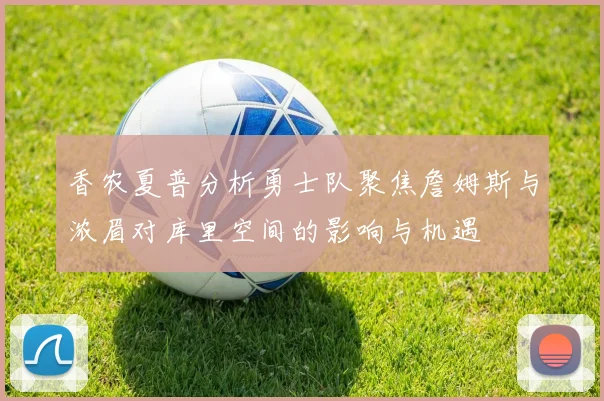 香农夏普分析勇士队聚焦詹姆斯与浓眉对库里空间的影响与机遇