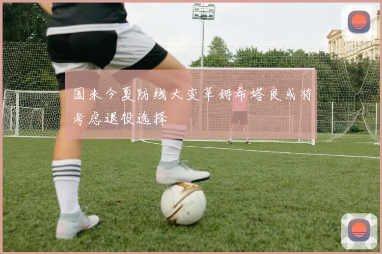 国米今夏防线大变革姆希塔良或将考虑退役选择