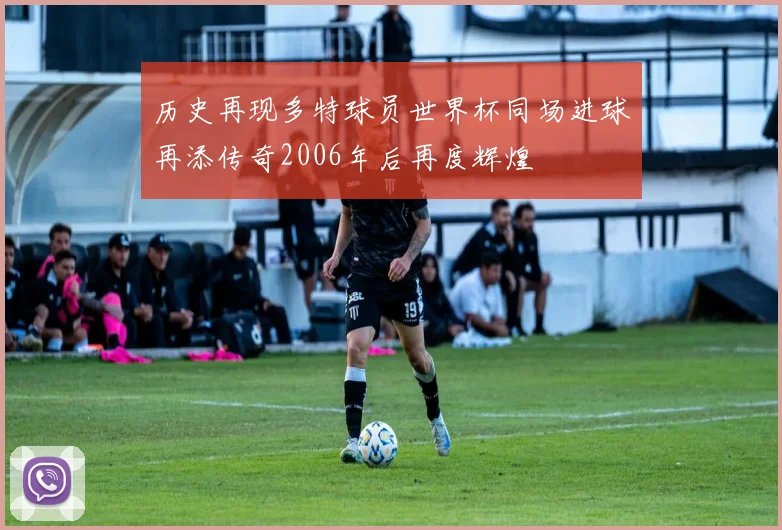 历史再现多特球员世界杯同场进球再添传奇2006年后再度辉煌