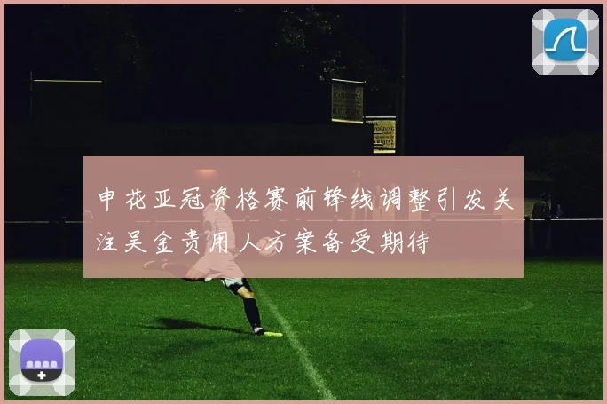 申花亚冠资格赛前锋线调整引发关注吴金贵用人方案备受期待