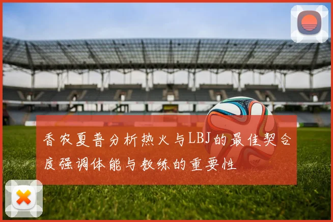 香农夏普分析热火与LBJ的最佳契合度强调体能与教练的重要性
