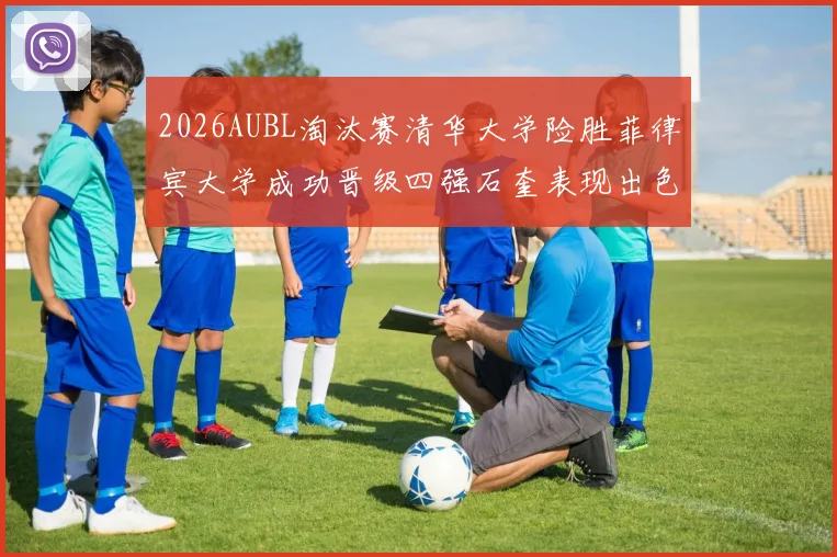 2026AUBL淘汰赛清华大学险胜菲律宾大学成功晋级四强石奎表现出色贡献26分5篮板6助攻