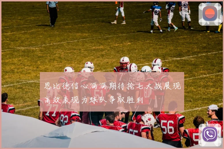 恩比德信心满满期待抢七大战展现高效表现为球队争取胜利