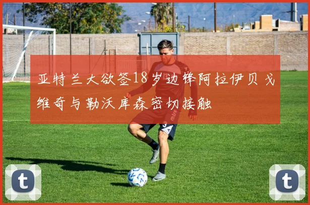亚特兰大欲签18岁边锋阿拉伊贝戈维奇与勒沃库森密切接触