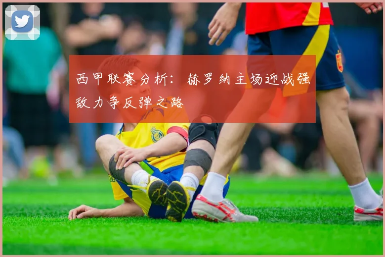 西甲联赛分析：赫罗纳主场迎战强敌力争反弹之路