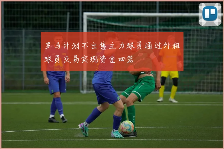 罗马计划不出售主力球员通过外租球员交易实现资金回笼