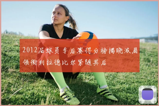 2012届球员季后赛得分榜揭晓浓眉领衔利拉德比尔紧随其后