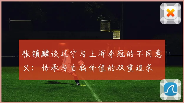 张镇麟谈辽宁与上海夺冠的不同意义：传承与自我价值的双重追求