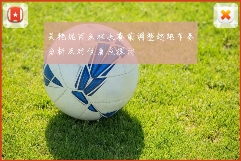 吴艳妮百米栏决赛前调整起跑节奏分析及对位看点探讨