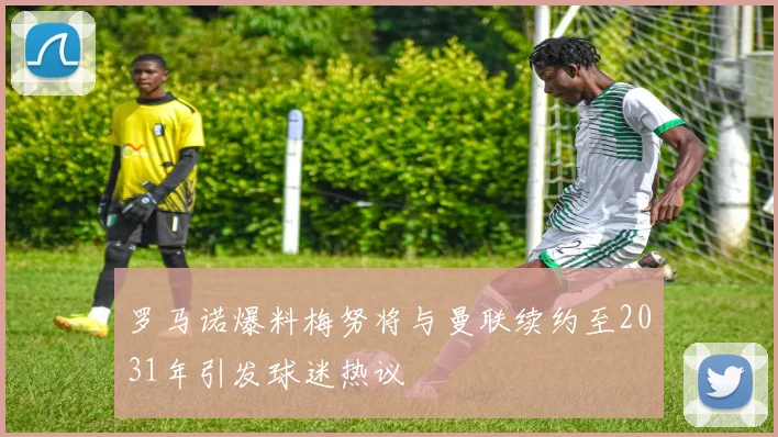 罗马诺爆料梅努将与曼联续约至2031年引发球迷热议