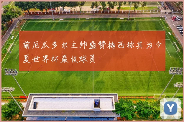 前厄瓜多尔主帅盛赞梅西称其为今夏世界杯最佳球员