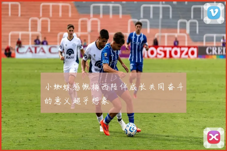 小蜘蛛感慨梅西陪伴成长共同奋斗的意义超乎想象