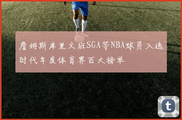 詹姆斯库里文班SGA等NBA球员入选时代年度体育界百大榜单