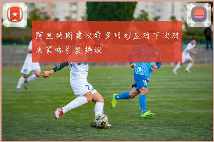 阿里纳斯建议希罗巧妙应对下次对决策略引发热议