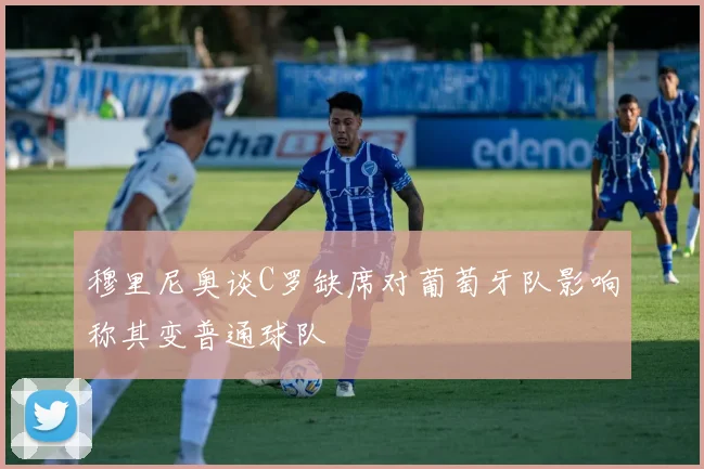 穆里尼奥谈C罗缺席对葡萄牙队影响称其变普通球队