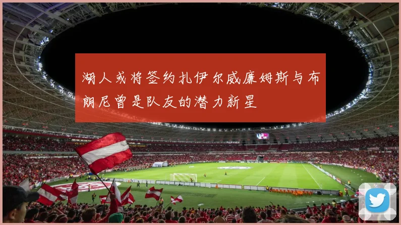 湖人或将签约扎伊尔威廉姆斯与布朗尼曾是队友的潜力新星